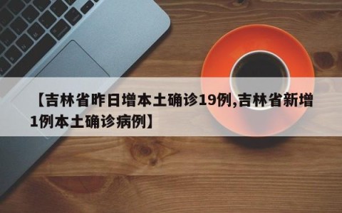 【吉林省昨日增本土确诊19例,吉林省新增1例本土确诊病例】