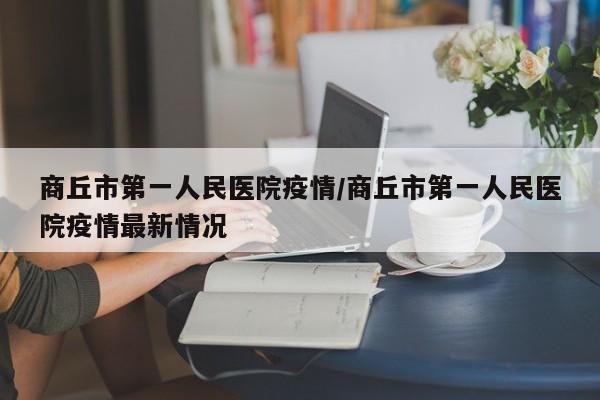 商丘市第一人民医院疫情/商丘市第一人民医院疫情最新情况
