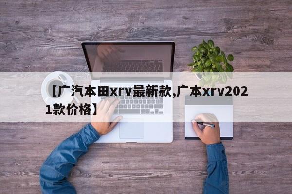 【广汽本田xrv最新款,广本xrv2021款价格】