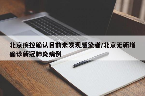 北京疾控确认目前未发现感染者/北京无新增确诊新冠肺炎病例