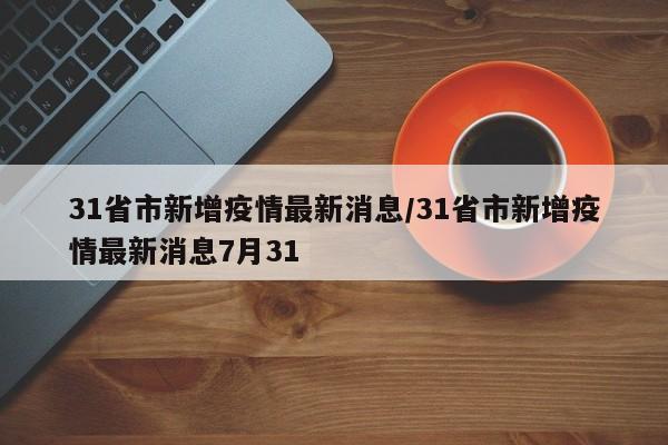 31省市新增疫情最新消息/31省市新增疫情最新消息7月31