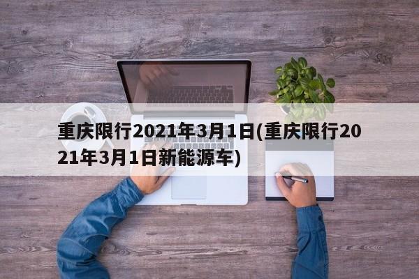 重庆限行2021年3月1日(重庆限行2021年3月1日新能源车)