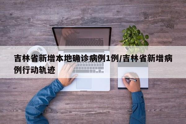 吉林省新增本地确诊病例1例/吉林省新增病例行动轨迹