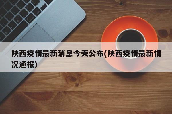 陕西疫情最新消息今天公布(陕西疫情最新情况通报)