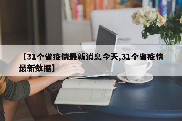 【31个省疫情最新消息今天,31个省疫情最新数据】