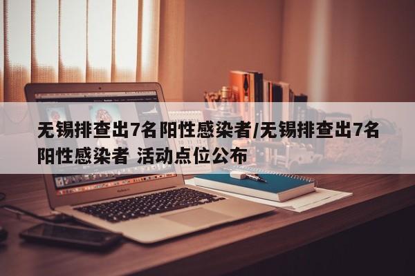 无锡排查出7名阳性感染者/无锡排查出7名阳性感染者 活动点位公布