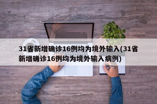 31省新增确诊16例均为境外输入(31省新增确诊16例均为境外输入病例)