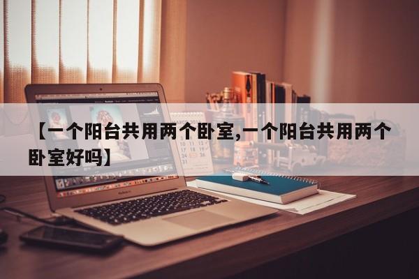 【一个阳台共用两个卧室,一个阳台共用两个卧室好吗】
