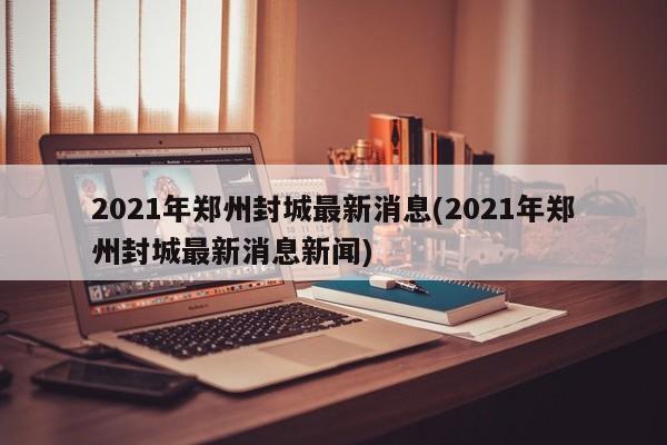2021年郑州封城最新消息(2021年郑州封城最新消息新闻)