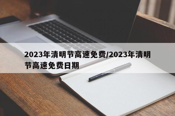 2023年清明节高速免费/2023年清明节高速免费日期