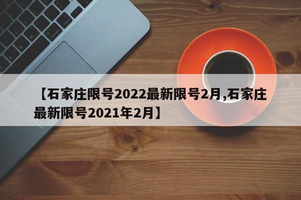 【石家庄限号2022最新限号2月,石家庄最新限号2021年2月】
