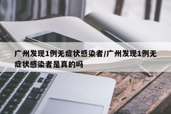 广州发现1例无症状感染者/广州发现1例无症状感染者是真的吗
