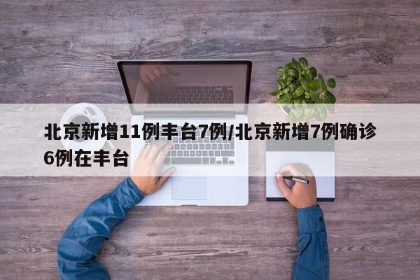 北京新增11例丰台7例/北京新增7例确诊6例在丰台