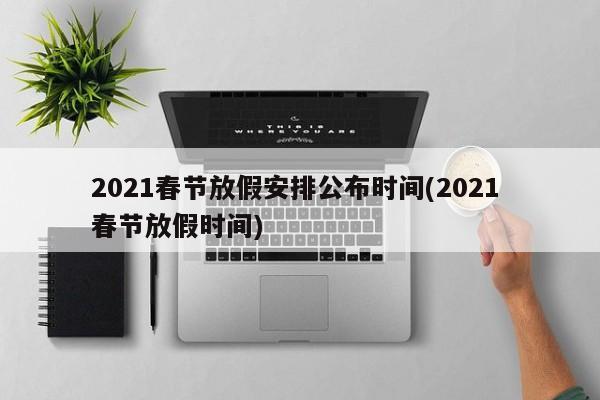 2021春节放假安排公布时间(2021 春节放假时间)