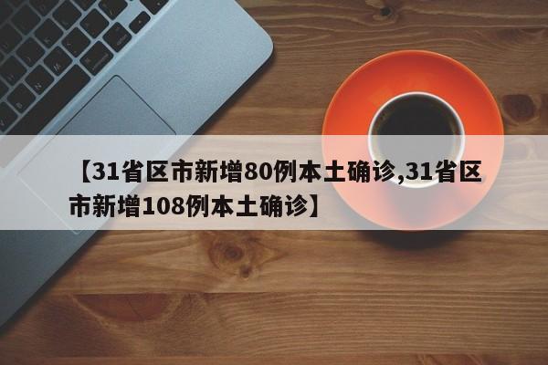 【31省区市新增80例本土确诊,31省区市新增108例本土确诊】