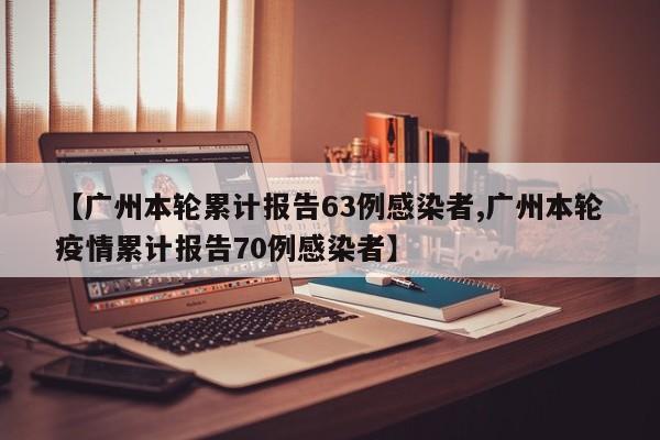 【广州本轮累计报告63例感染者,广州本轮疫情累计报告70例感染者】