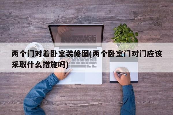 两个门对着卧室装修图(两个卧室门对门应该采取什么措施吗)