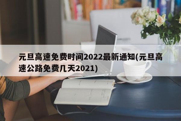 元旦高速免费时间2022最新通知(元旦高速公路免费几天2021)