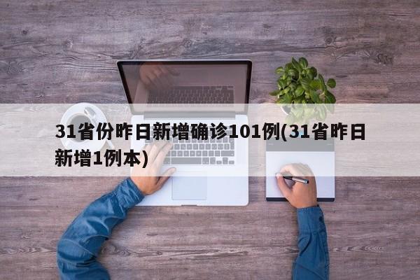 31省份昨日新增确诊101例(31省昨日新增1例本)