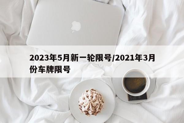 2023年5月新一轮限号/2021年3月份车牌限号