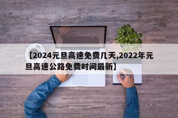 【2024元旦高速免费几天,2022年元旦高速公路免费时间最新】