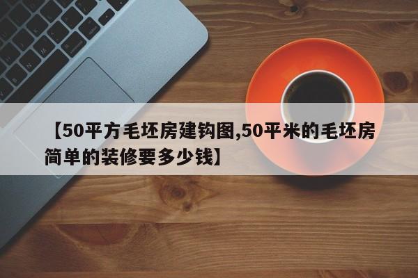【50平方毛坯房建钩图,50平米的毛坯房简单的装修要多少钱】