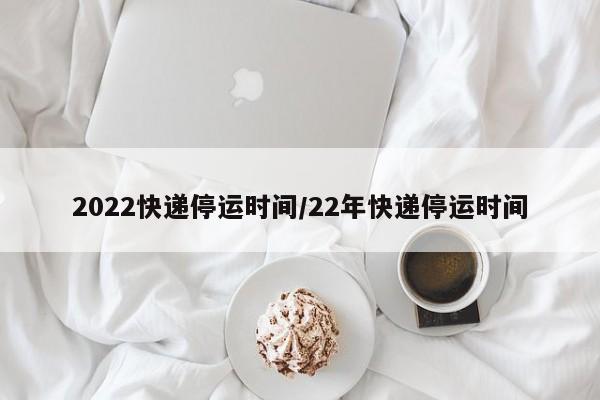 2022快递停运时间/22年快递停运时间