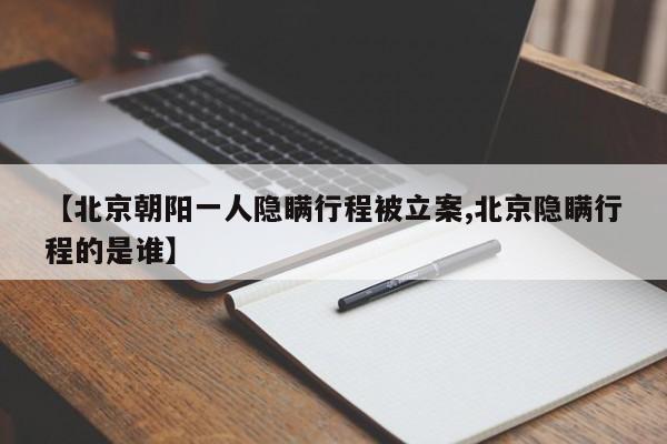 【北京朝阳一人隐瞒行程被立案,北京隐瞒行程的是谁】