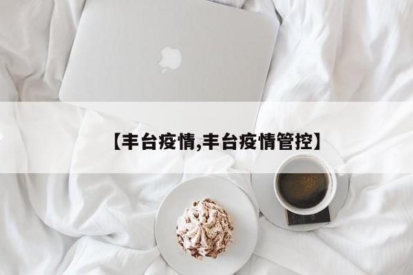 【丰台疫情,丰台疫情管控】