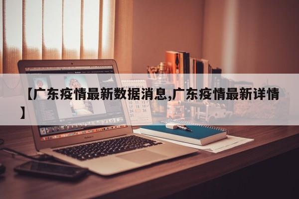 【广东疫情最新数据消息,广东疫情最新详情】