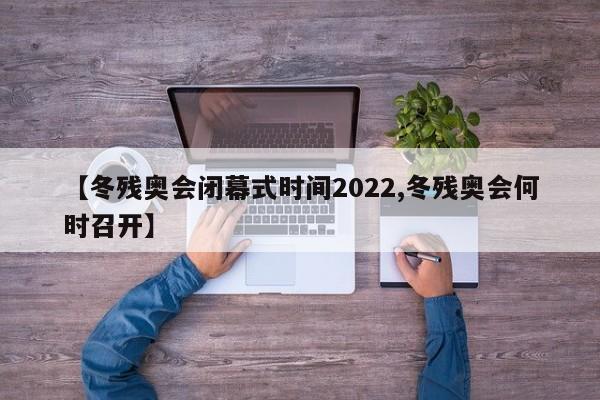 【冬残奥会闭幕式时间2022,冬残奥会何时召开】