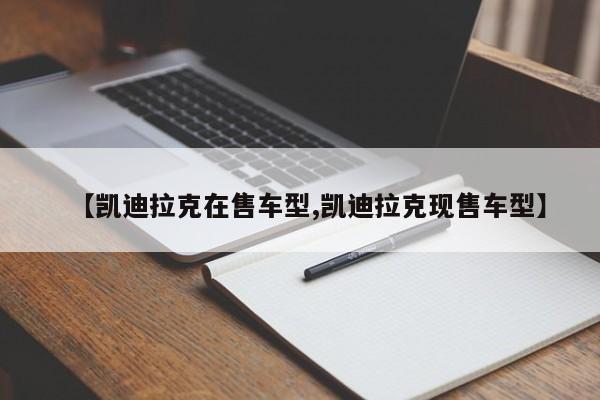 【凯迪拉克在售车型,凯迪拉克现售车型】