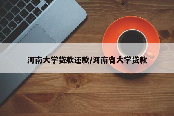 河南大学贷款还款/河南省大学贷款