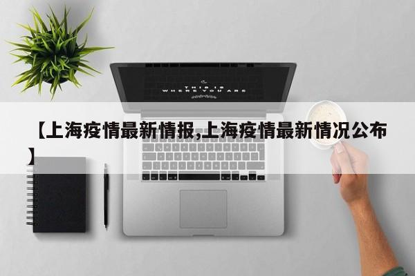 【上海疫情最新情报,上海疫情最新情况公布】