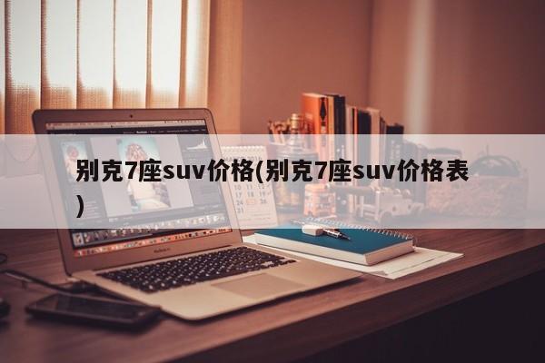 别克7座suv价格(别克7座suv价格表)