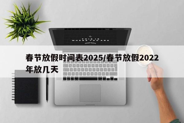 春节放假时间表2025/春节放假2022年放几天