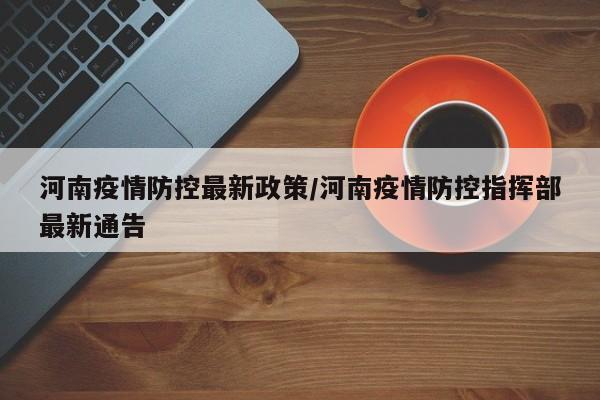河南疫情防控最新政策/河南疫情防控指挥部最新通告