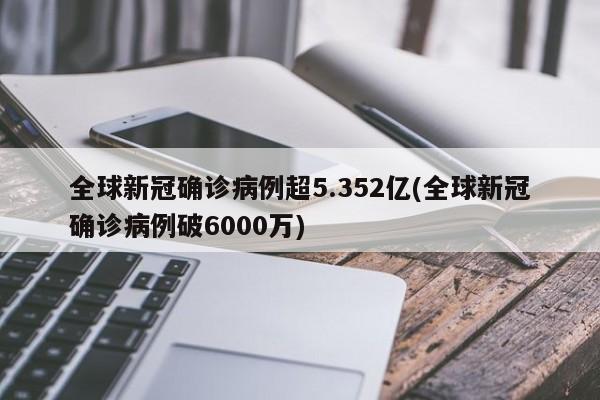 全球新冠确诊病例超5.352亿(全球新冠确诊病例破6000万)
