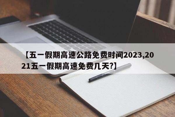 【五一假期高速公路免费时间2023,2021五一假期高速免费几天?】