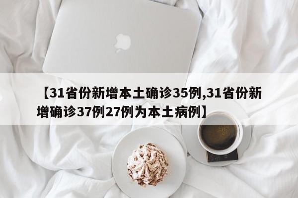 【31省份新增本土确诊35例,31省份新增确诊37例27例为本土病例】