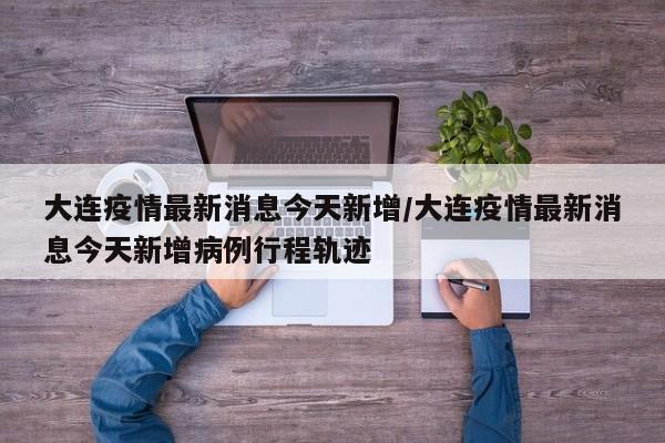 大连疫情最新消息今天新增/大连疫情最新消息今天新增病例行程轨迹
