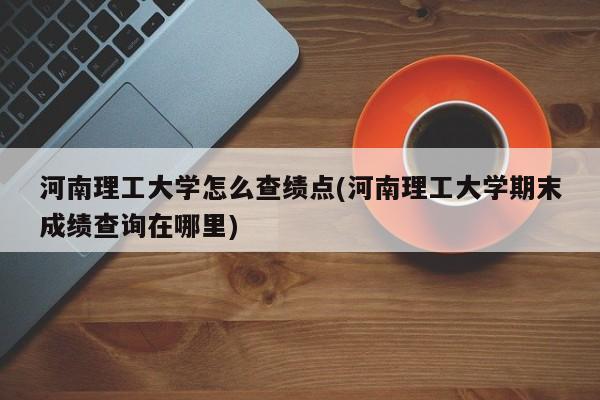 河南理工大学怎么查绩点(河南理工大学期末成绩查询在哪里)