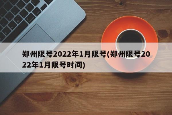 郑州限号2022年1月限号(郑州限号2022年1月限号时间)