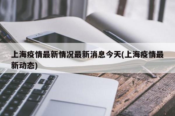 上海疫情最新情况最新消息今天(上海疫情最新动态)