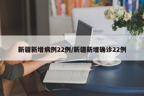 新疆新增病例22例/新疆新增确诊22例