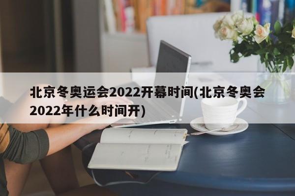 北京冬奥运会2022开幕时间(北京冬奥会2022年什么时间开)