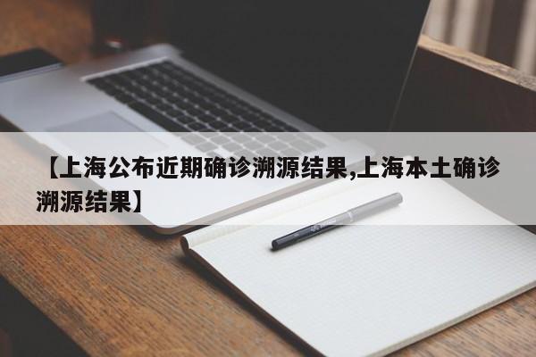 【上海公布近期确诊溯源结果,上海本土确诊溯源结果】