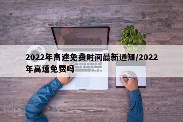 2022年高速免费时间最新通知/2022年高速免费吗