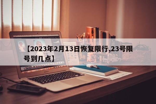 【2023年2月13日恢复限行,23号限号到几点】
