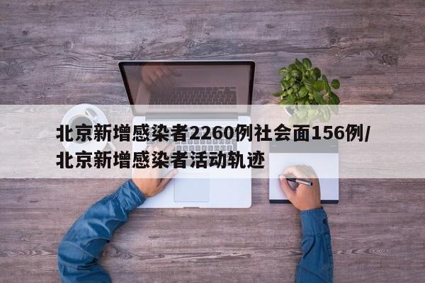北京新增感染者2260例社会面156例/北京新增感染者活动轨迹